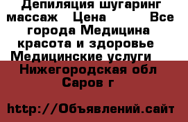 Депиляция шугаринг массаж › Цена ­ 200 - Все города Медицина, красота и здоровье » Медицинские услуги   . Нижегородская обл.,Саров г.